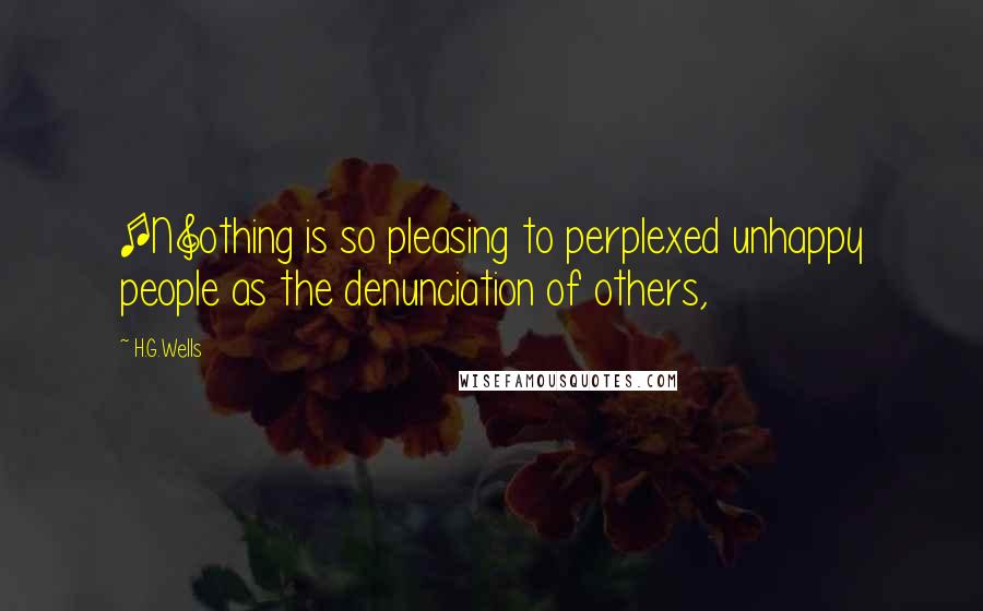H.G.Wells Quotes: [N]othing is so pleasing to perplexed unhappy people as the denunciation of others,