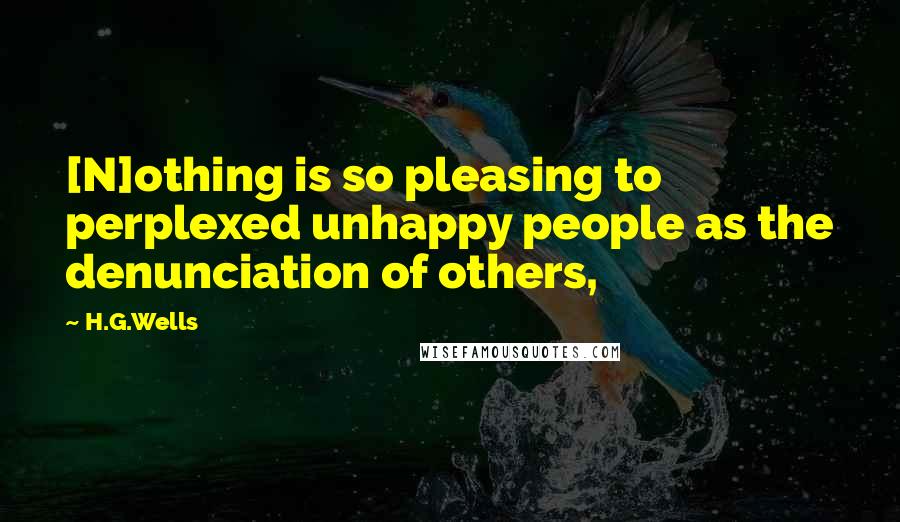 H.G.Wells Quotes: [N]othing is so pleasing to perplexed unhappy people as the denunciation of others,