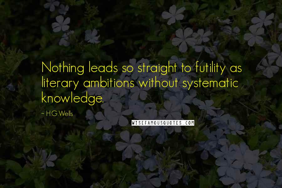 H.G.Wells Quotes: Nothing leads so straight to futility as literary ambitions without systematic knowledge.