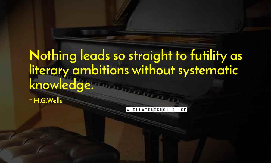 H.G.Wells Quotes: Nothing leads so straight to futility as literary ambitions without systematic knowledge.