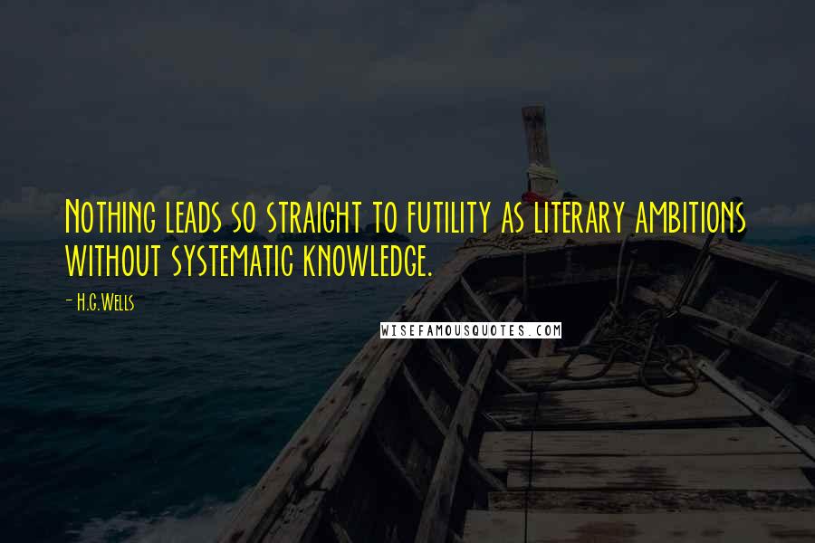 H.G.Wells Quotes: Nothing leads so straight to futility as literary ambitions without systematic knowledge.