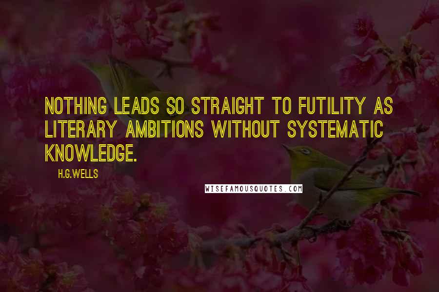 H.G.Wells Quotes: Nothing leads so straight to futility as literary ambitions without systematic knowledge.
