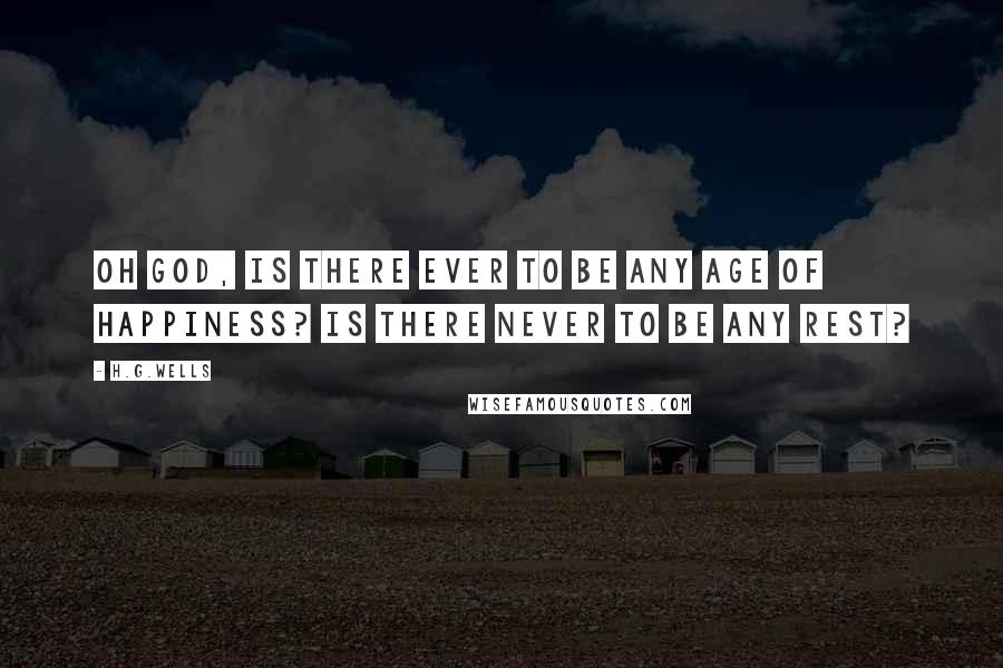 H.G.Wells Quotes: Oh God, is there ever to be any age of happiness? Is there never to be any rest?