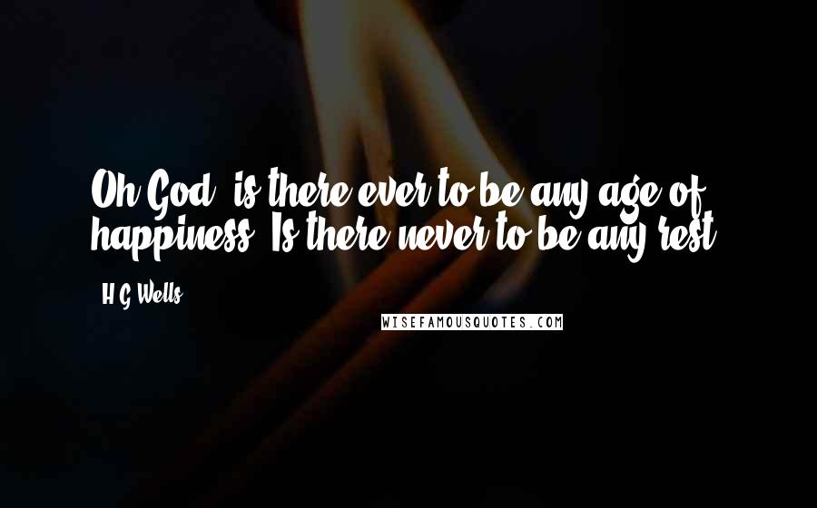 H.G.Wells Quotes: Oh God, is there ever to be any age of happiness? Is there never to be any rest?