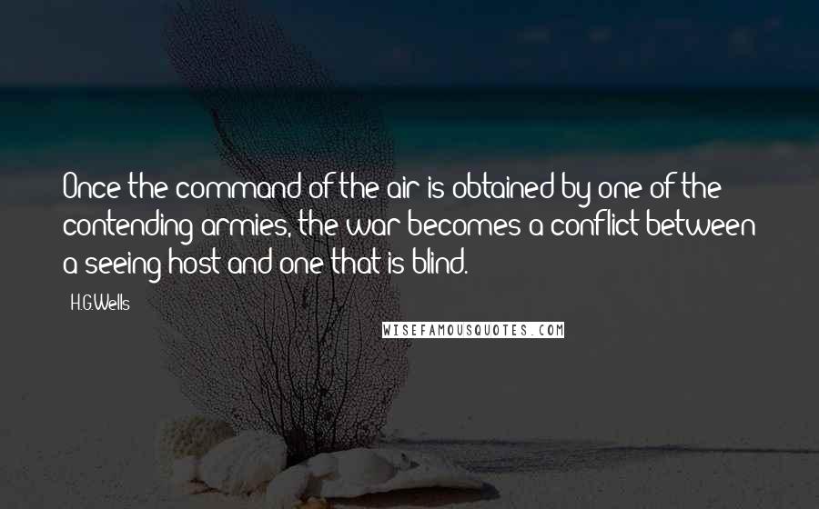 H.G.Wells Quotes: Once the command of the air is obtained by one of the contending armies, the war becomes a conflict between a seeing host and one that is blind.