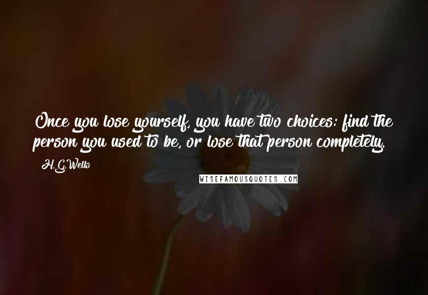 H.G.Wells Quotes: Once you lose yourself, you have two choices: find the person you used to be, or lose that person completely.