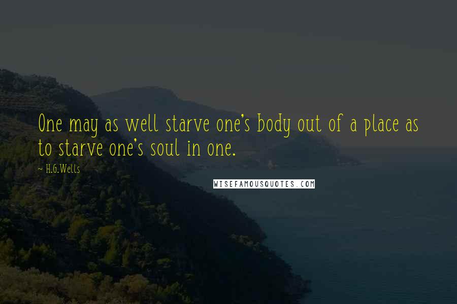 H.G.Wells Quotes: One may as well starve one's body out of a place as to starve one's soul in one.