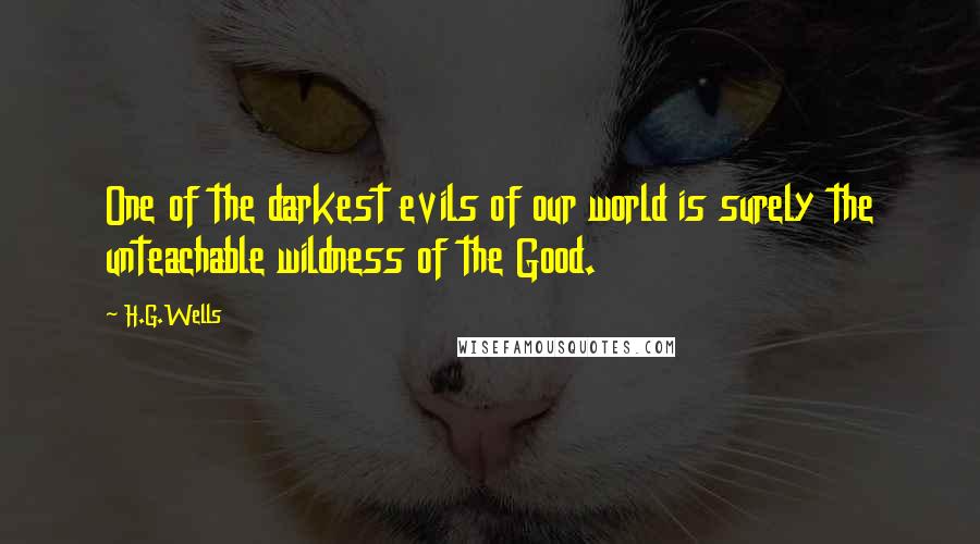 H.G.Wells Quotes: One of the darkest evils of our world is surely the unteachable wildness of the Good.
