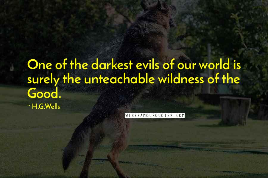 H.G.Wells Quotes: One of the darkest evils of our world is surely the unteachable wildness of the Good.