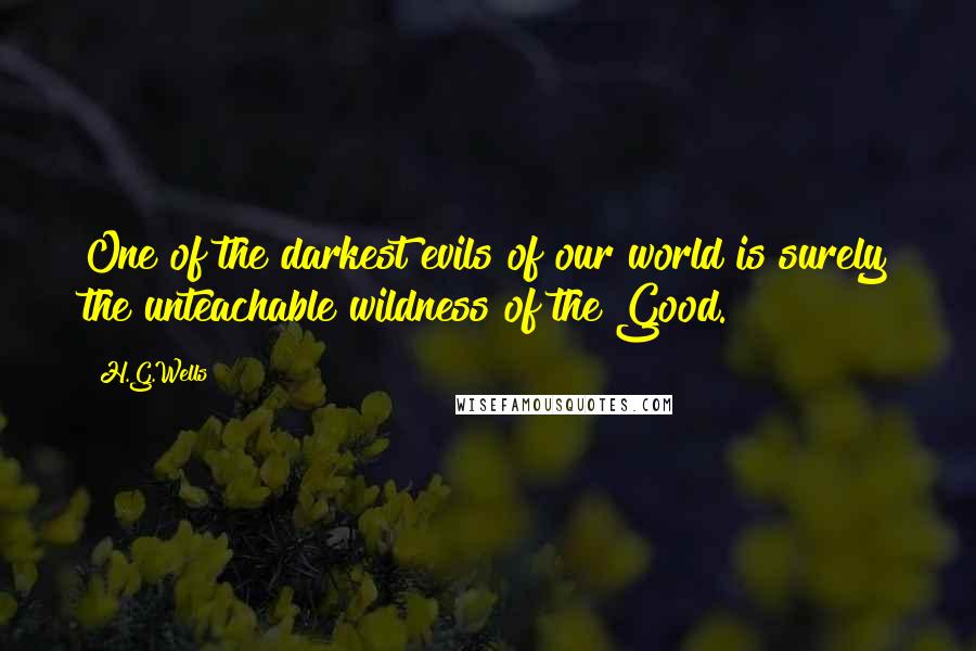 H.G.Wells Quotes: One of the darkest evils of our world is surely the unteachable wildness of the Good.