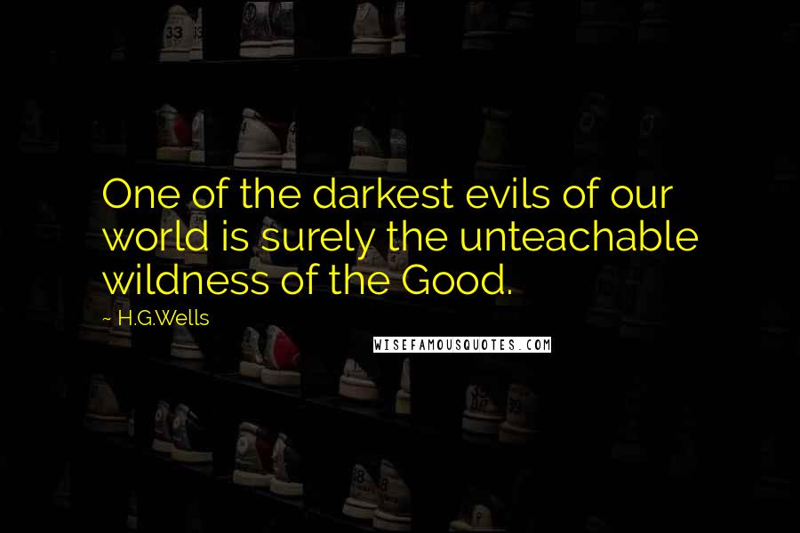H.G.Wells Quotes: One of the darkest evils of our world is surely the unteachable wildness of the Good.