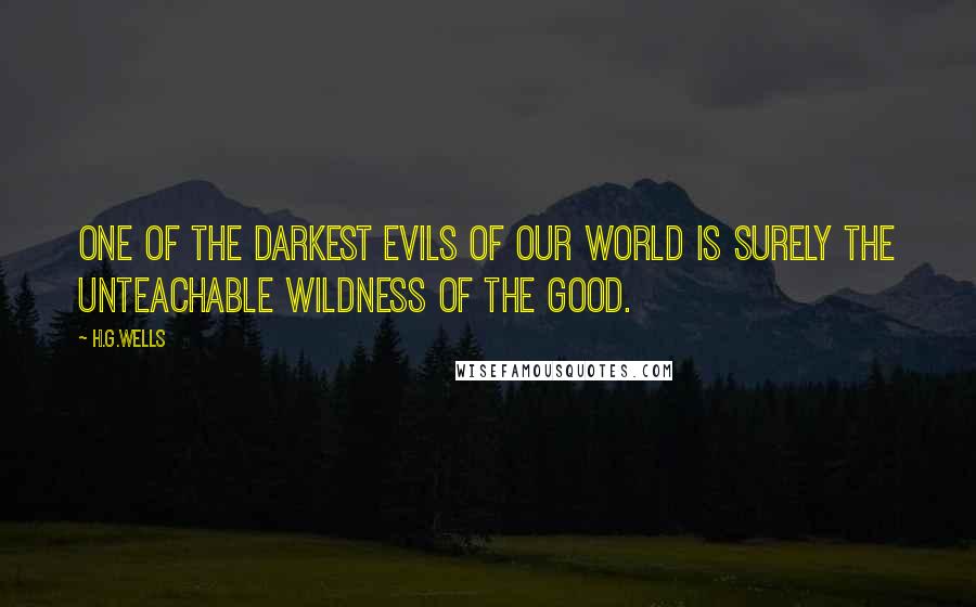 H.G.Wells Quotes: One of the darkest evils of our world is surely the unteachable wildness of the Good.