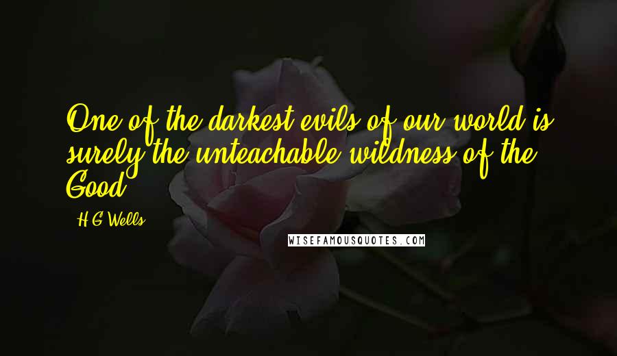 H.G.Wells Quotes: One of the darkest evils of our world is surely the unteachable wildness of the Good.
