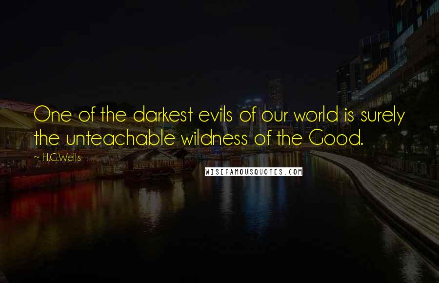 H.G.Wells Quotes: One of the darkest evils of our world is surely the unteachable wildness of the Good.