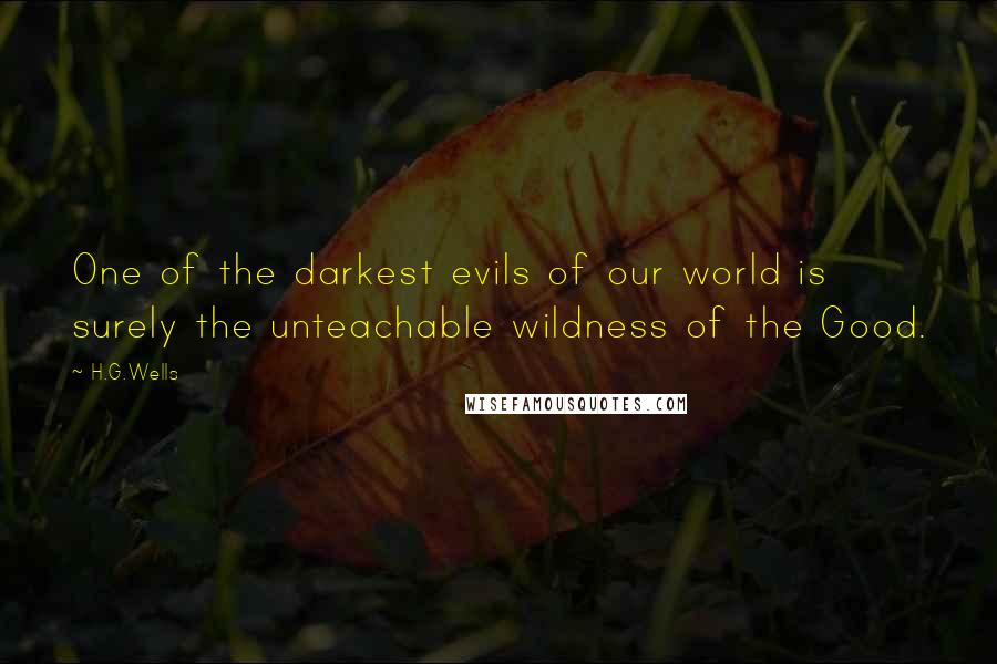 H.G.Wells Quotes: One of the darkest evils of our world is surely the unteachable wildness of the Good.