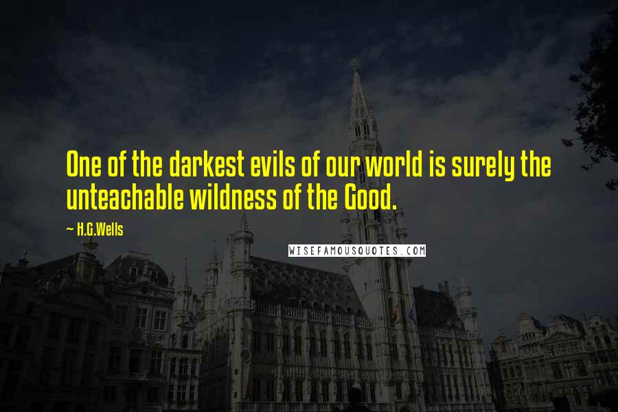 H.G.Wells Quotes: One of the darkest evils of our world is surely the unteachable wildness of the Good.