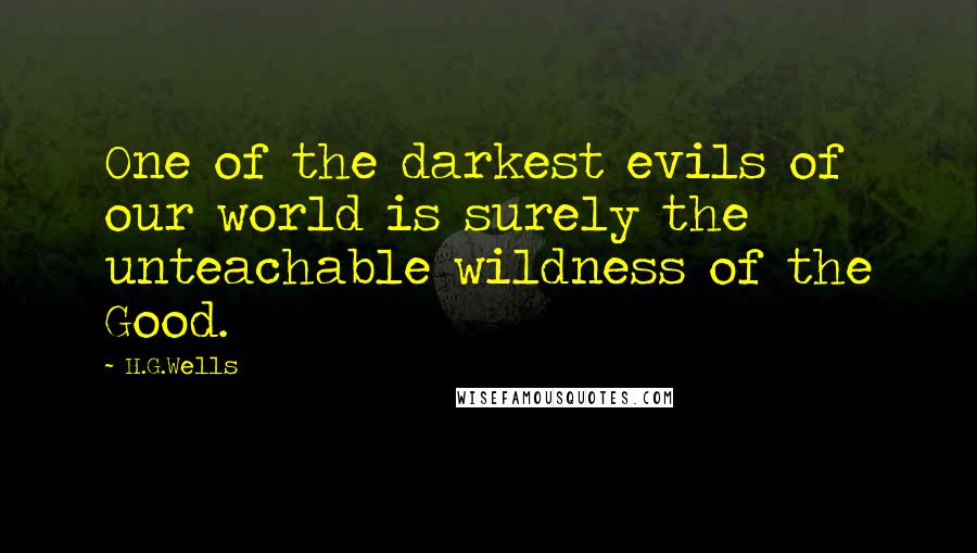 H.G.Wells Quotes: One of the darkest evils of our world is surely the unteachable wildness of the Good.