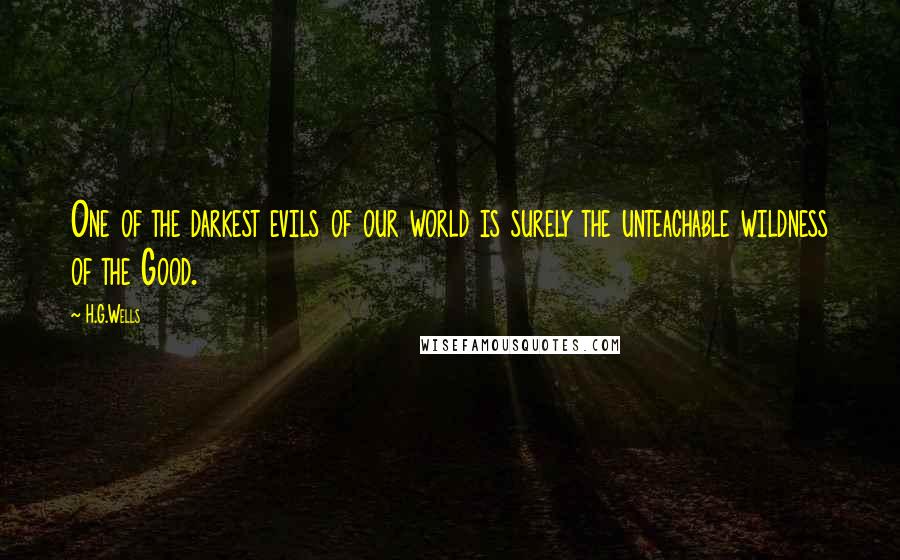 H.G.Wells Quotes: One of the darkest evils of our world is surely the unteachable wildness of the Good.