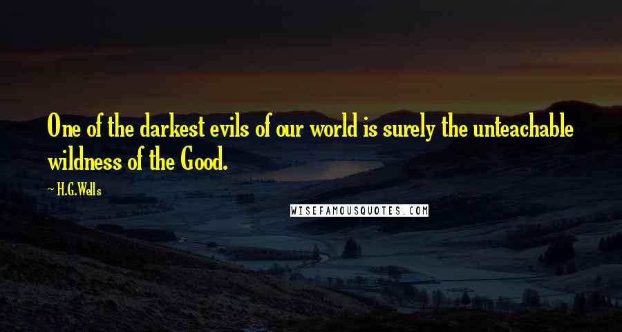 H.G.Wells Quotes: One of the darkest evils of our world is surely the unteachable wildness of the Good.