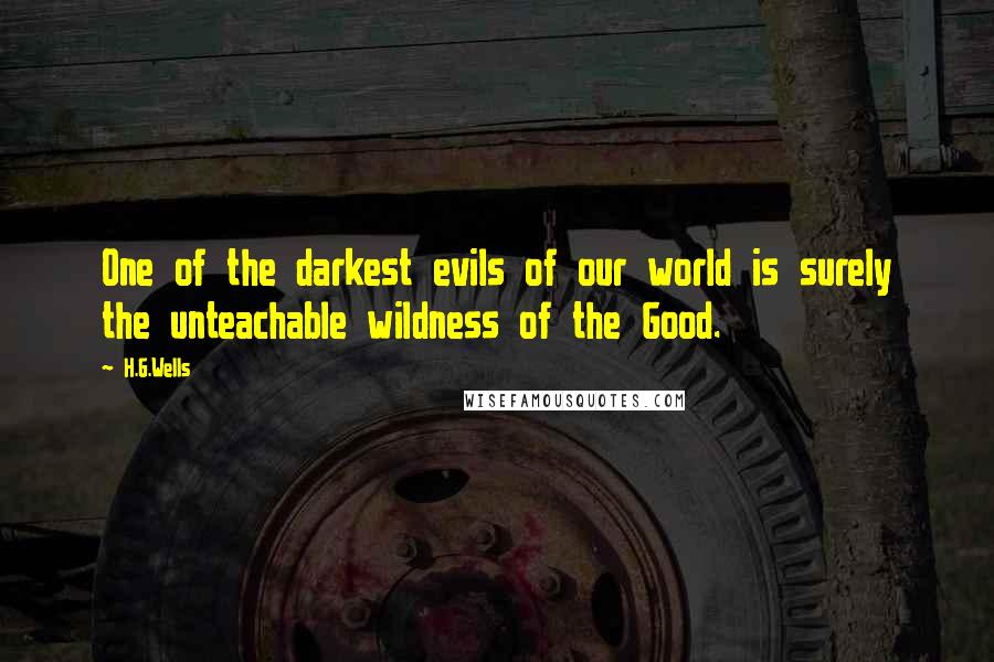 H.G.Wells Quotes: One of the darkest evils of our world is surely the unteachable wildness of the Good.