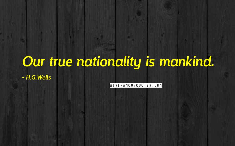 H.G.Wells Quotes: Our true nationality is mankind.