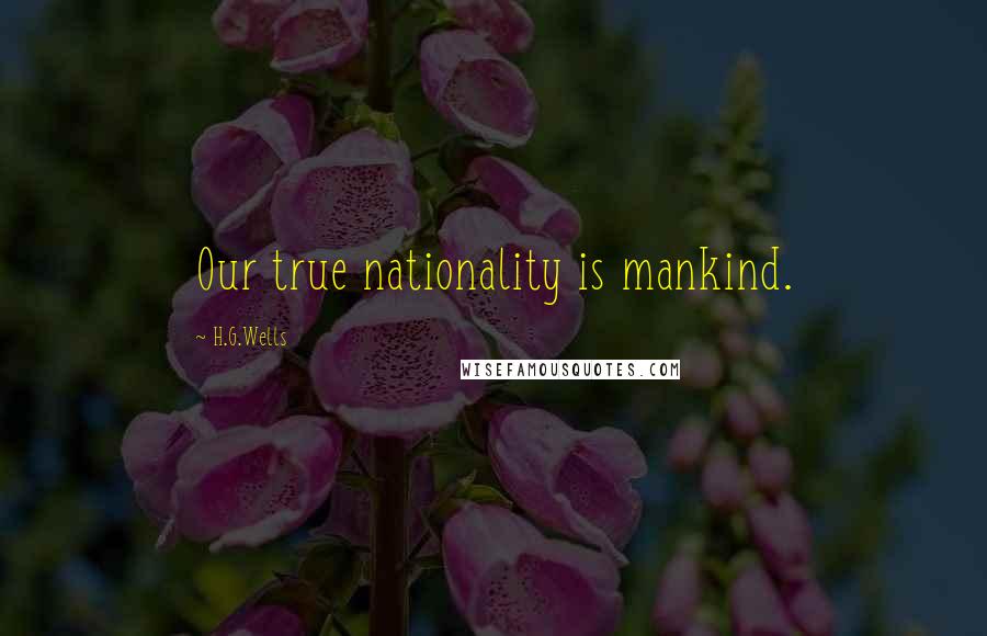 H.G.Wells Quotes: Our true nationality is mankind.