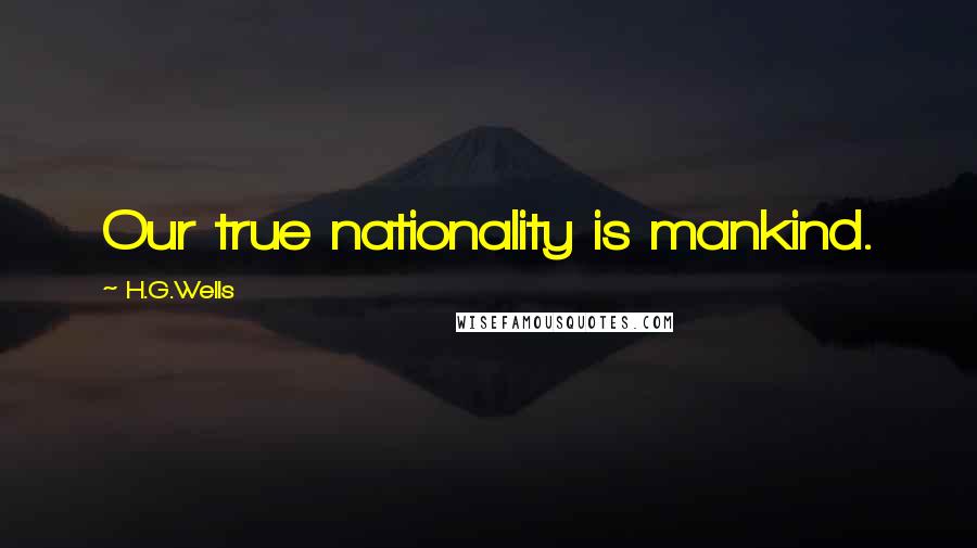 H.G.Wells Quotes: Our true nationality is mankind.