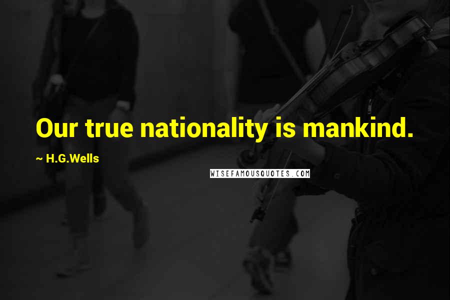 H.G.Wells Quotes: Our true nationality is mankind.