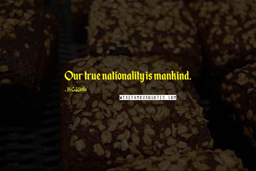 H.G.Wells Quotes: Our true nationality is mankind.