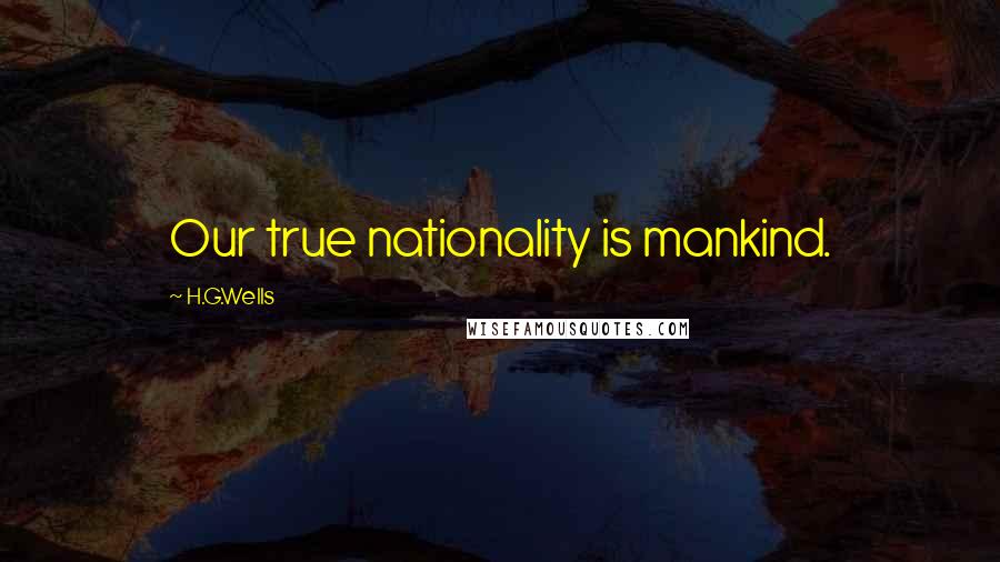 H.G.Wells Quotes: Our true nationality is mankind.