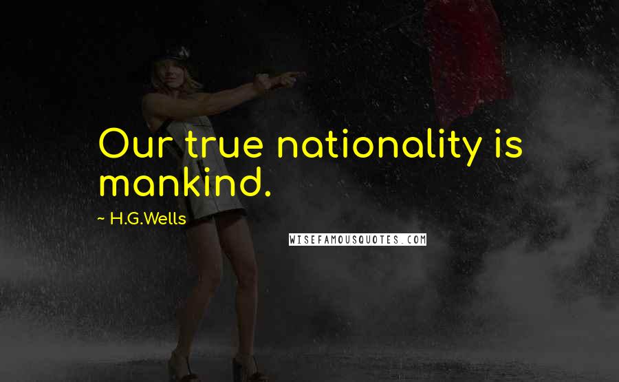 H.G.Wells Quotes: Our true nationality is mankind.