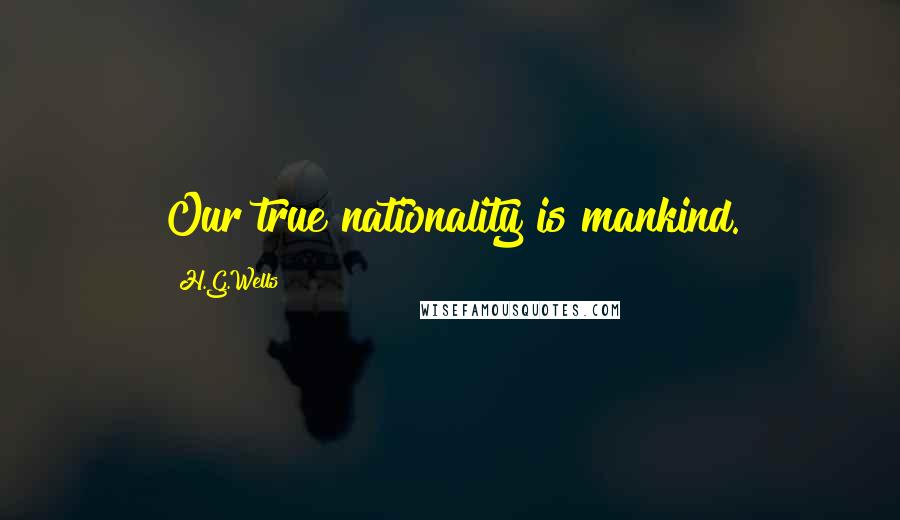 H.G.Wells Quotes: Our true nationality is mankind.