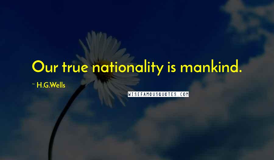 H.G.Wells Quotes: Our true nationality is mankind.