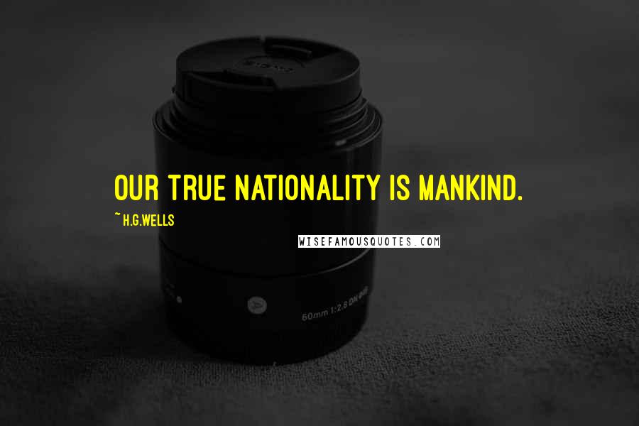 H.G.Wells Quotes: Our true nationality is mankind.