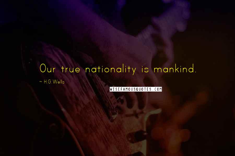 H.G.Wells Quotes: Our true nationality is mankind.