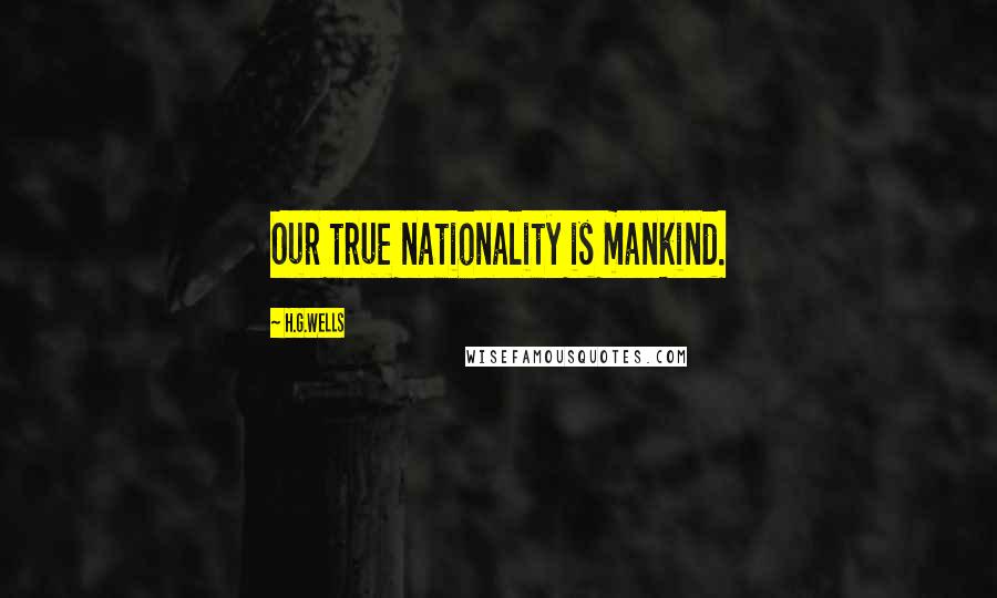 H.G.Wells Quotes: Our true nationality is mankind.