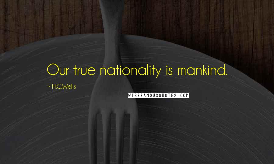 H.G.Wells Quotes: Our true nationality is mankind.