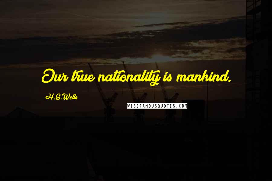 H.G.Wells Quotes: Our true nationality is mankind.