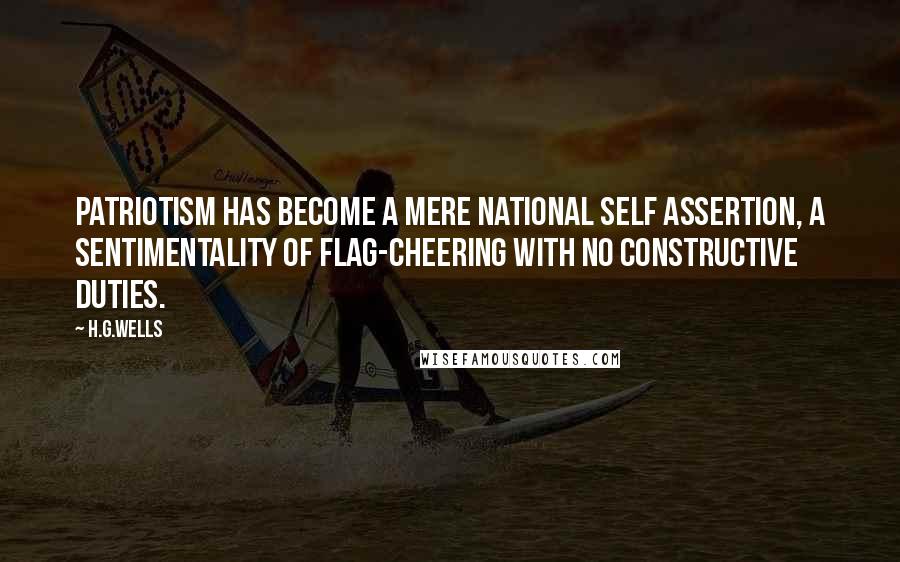 H.G.Wells Quotes: Patriotism has become a mere national self assertion, a sentimentality of flag-cheering with no constructive duties.