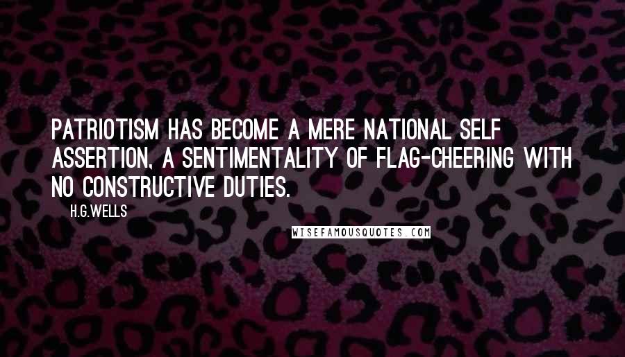 H.G.Wells Quotes: Patriotism has become a mere national self assertion, a sentimentality of flag-cheering with no constructive duties.