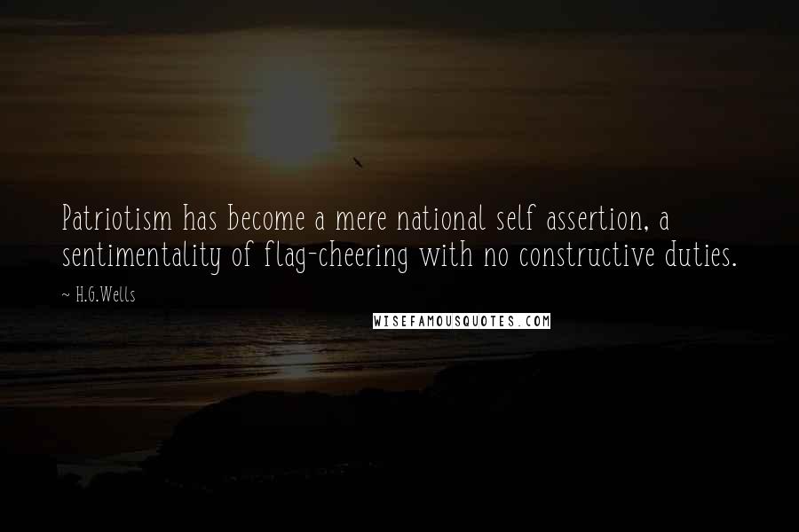 H.G.Wells Quotes: Patriotism has become a mere national self assertion, a sentimentality of flag-cheering with no constructive duties.