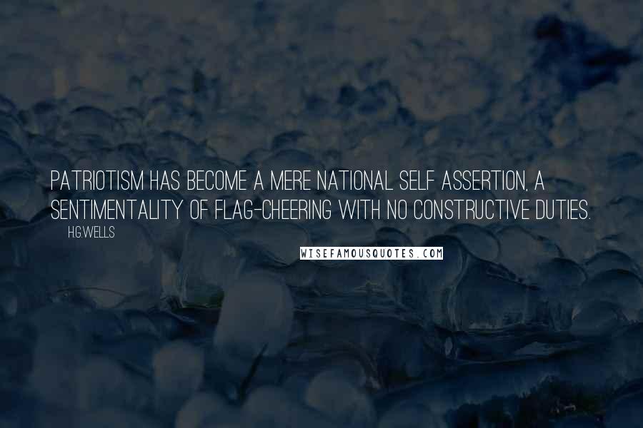 H.G.Wells Quotes: Patriotism has become a mere national self assertion, a sentimentality of flag-cheering with no constructive duties.