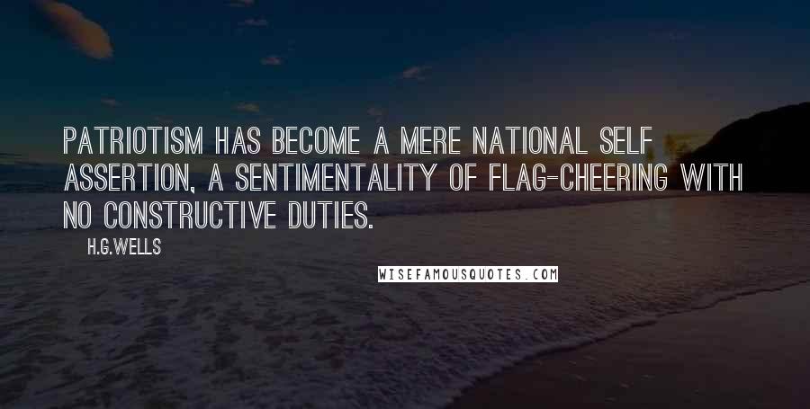 H.G.Wells Quotes: Patriotism has become a mere national self assertion, a sentimentality of flag-cheering with no constructive duties.