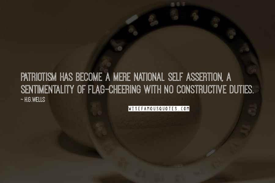 H.G.Wells Quotes: Patriotism has become a mere national self assertion, a sentimentality of flag-cheering with no constructive duties.