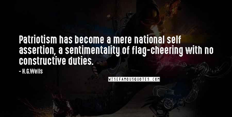 H.G.Wells Quotes: Patriotism has become a mere national self assertion, a sentimentality of flag-cheering with no constructive duties.