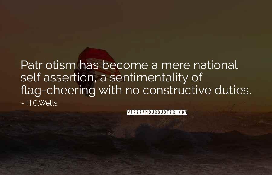 H.G.Wells Quotes: Patriotism has become a mere national self assertion, a sentimentality of flag-cheering with no constructive duties.