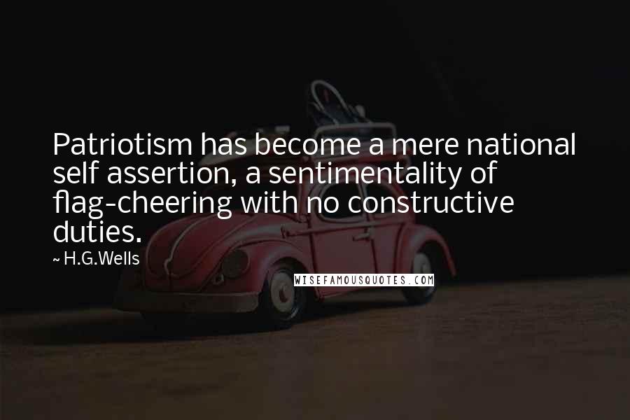 H.G.Wells Quotes: Patriotism has become a mere national self assertion, a sentimentality of flag-cheering with no constructive duties.