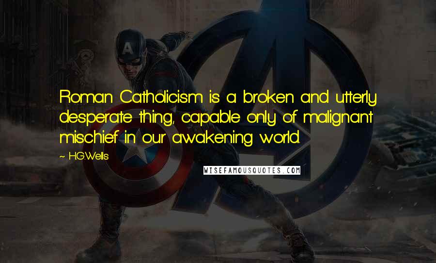 H.G.Wells Quotes: Roman Catholicism is a broken and utterly desperate thing, capable only of malignant mischief in our awakening world.