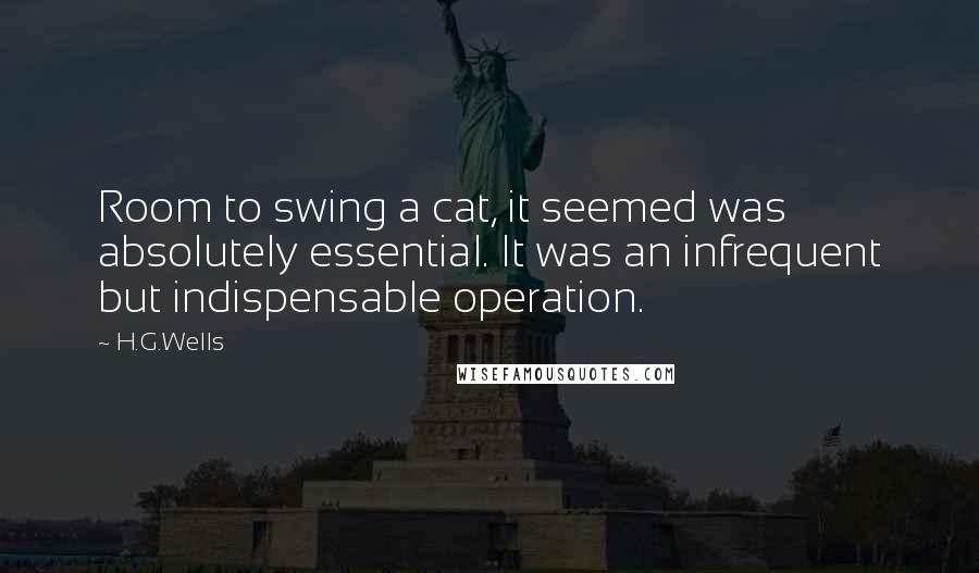 H.G.Wells Quotes: Room to swing a cat, it seemed was absolutely essential. It was an infrequent but indispensable operation.