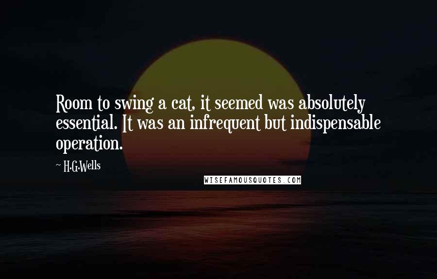 H.G.Wells Quotes: Room to swing a cat, it seemed was absolutely essential. It was an infrequent but indispensable operation.